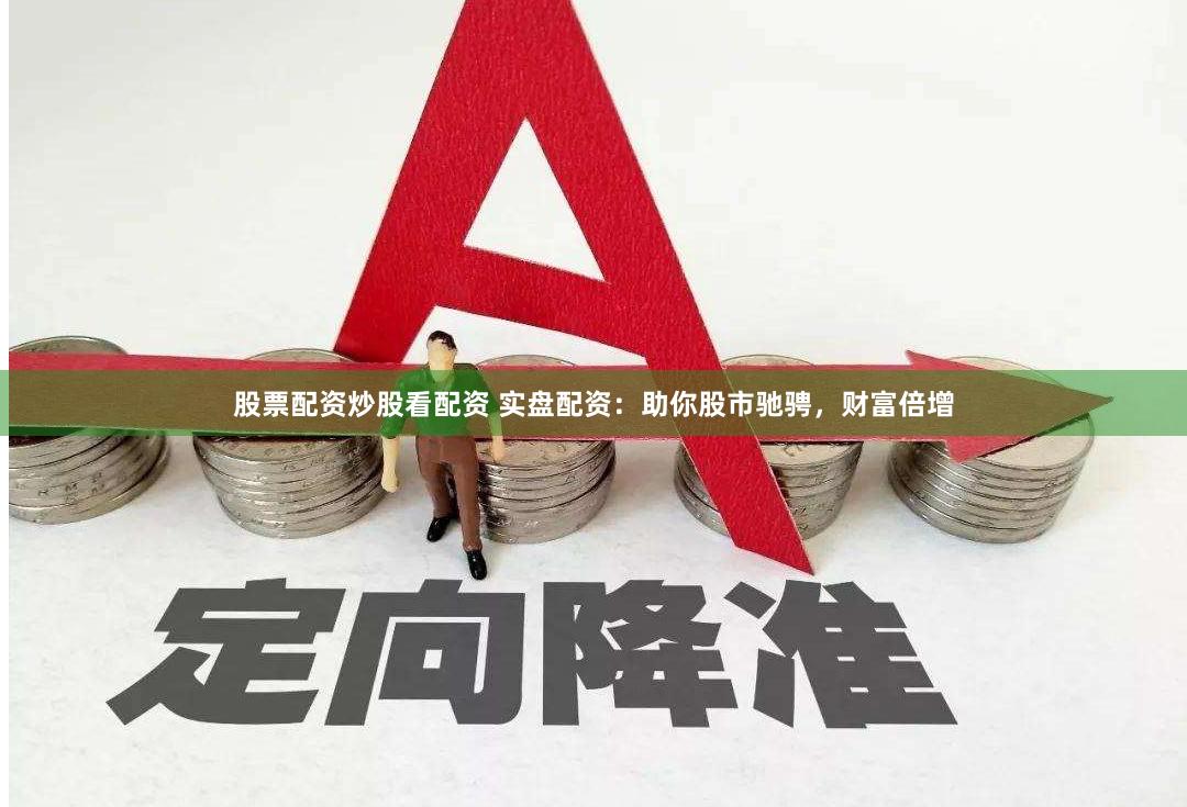 股票配资炒股看配资 实盘配资：助你股市驰骋，财富倍增
