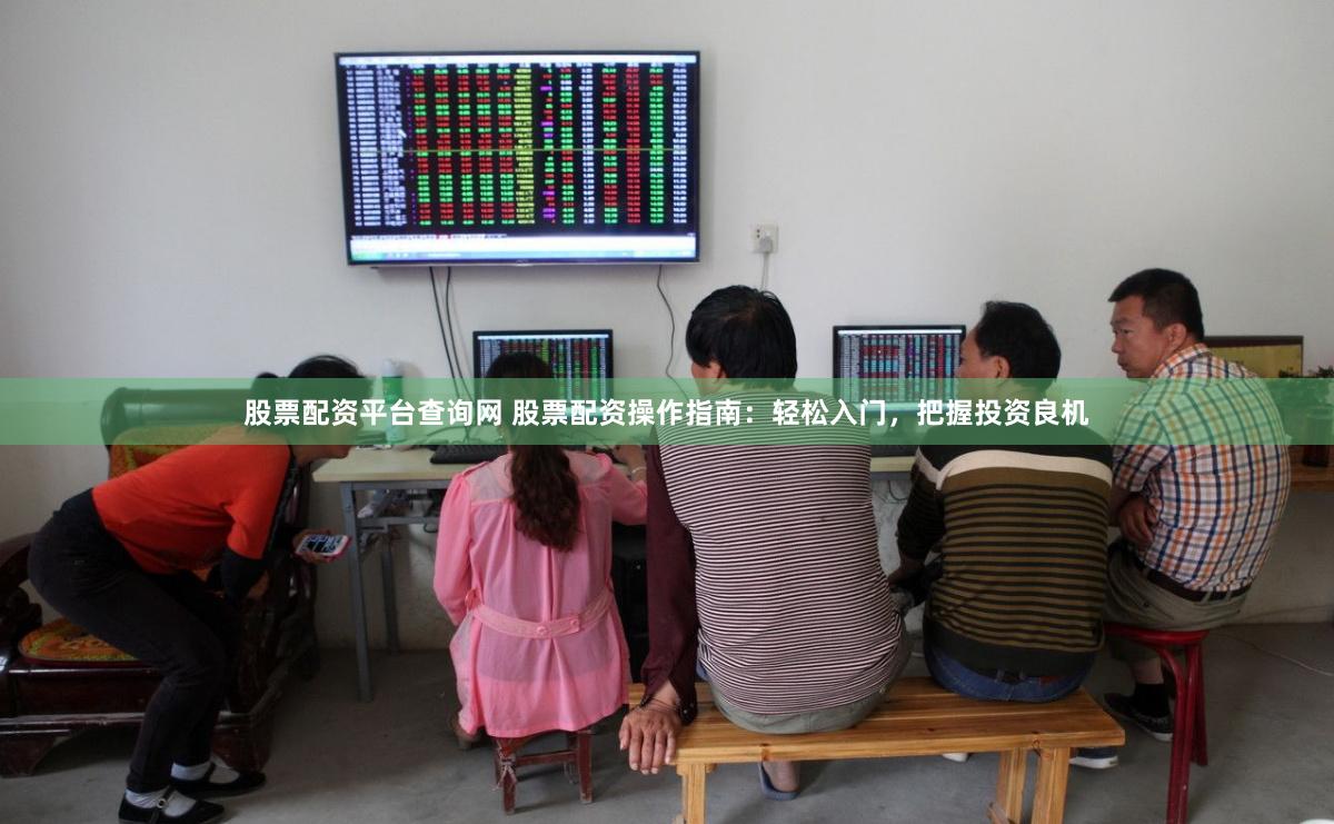 股票配资平台查询网 股票配资操作指南：轻松入门，把握投资良机