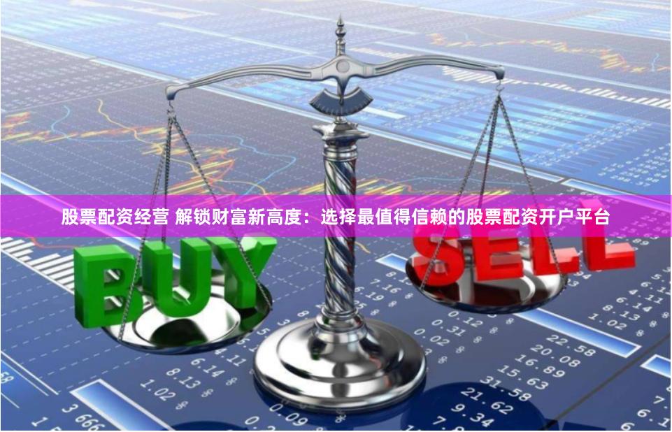 股票配资经营 解锁财富新高度:选择最值得信赖的股票配资开户平台