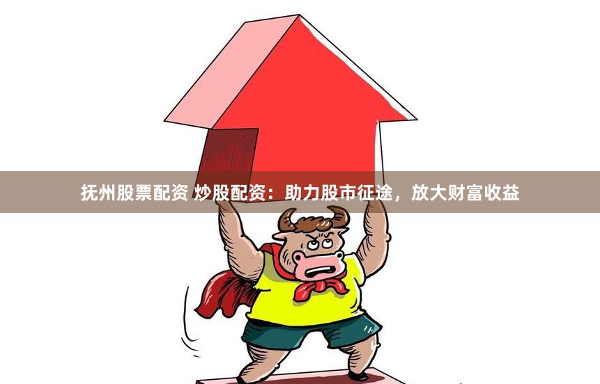 抚州股票配资 炒股配资:助力股市征途,放大财富收益