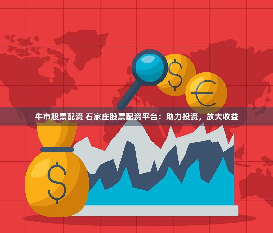 牛市股票配资 石家庄股票配资平台:助力投资,放大收益