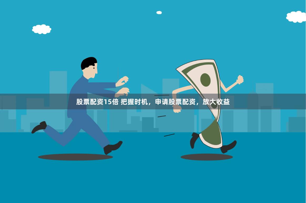 股票配资15倍 把握时机,申请股票配资,放大收益