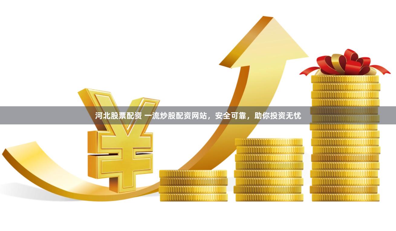 河北股票配资 一流炒股配资网站，安全可靠，助你投资无忧
