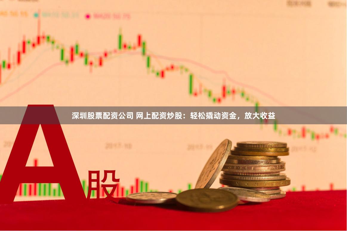 深圳股票配资公司 网上配资炒股：轻松撬动资金，放大收益