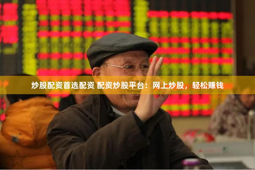 炒股配资首选配资 配资炒股平台：网上炒股，轻松赚钱